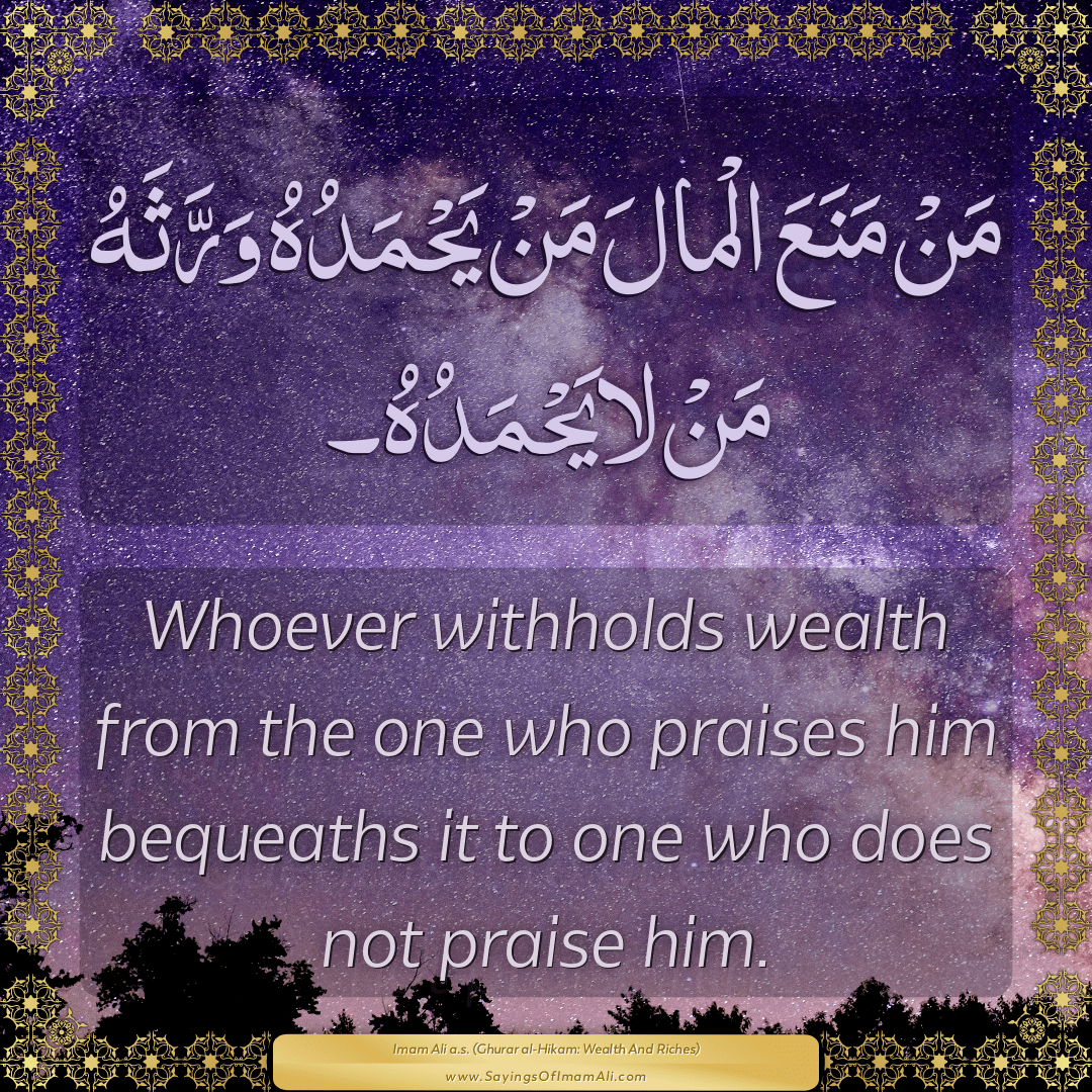 Whoever withholds wealth from the one who praises him bequeaths it to one...